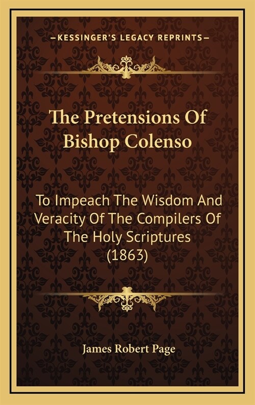 The Pretensions Of Bishop Colenso: To Impeach The Wisdom And Veracity Of The Compilers Of The Holy Scriptures (1863) (Hardcover)