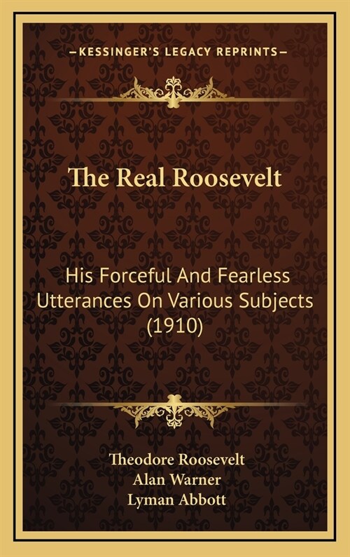 The Real Roosevelt: His Forceful And Fearless Utterances On Various Subjects (1910) (Hardcover)