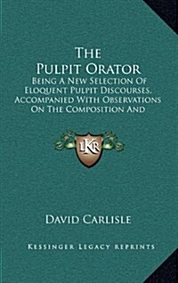 The Pulpit Orator: Being a New Selection of Eloquent Pulpit Discourses, Accompanied with Observations on the Composition and Delivery of (Hardcover)