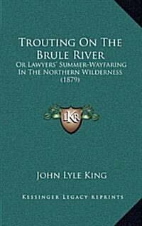 Trouting on the Brule River: Or Lawyers Summer-Wayfaring in the Northern Wilderness (1879) (Hardcover)