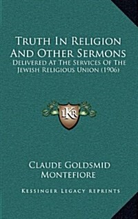 Truth in Religion and Other Sermons: Delivered at the Services of the Jewish Religious Union (1906) (Hardcover)