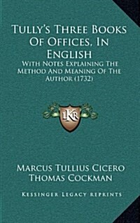 Tullys Three Books of Offices, in English: With Notes Explaining the Method and Meaning of the Author (1732) (Hardcover)