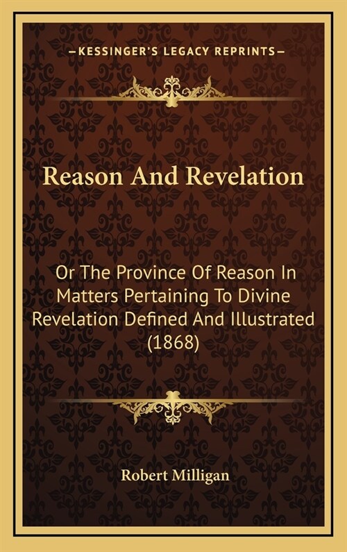 Reason And Revelation: Or The Province Of Reason In Matters Pertaining To Divine Revelation Defined And Illustrated (1868) (Hardcover)