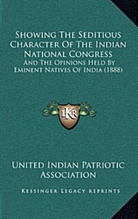 Showing the Seditious Character of the Indian National Congress: And the Opinions Held by Eminent Natives of India (1888) (Hardcover)