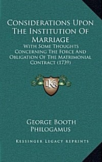 Considerations Upon the Institution of Marriage: With Some Thoughts Concerning the Force and Obligation of the Matrimonial Contract (1739) (Hardcover)