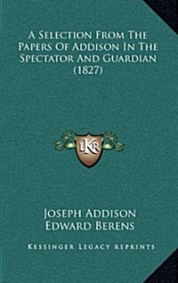 A Selection from the Papers of Addison in the Spectator and Guardian (1827) (Hardcover)