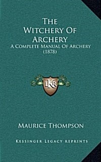 The Witchery of Archery: A Complete Manual of Archery (1878) (Hardcover)