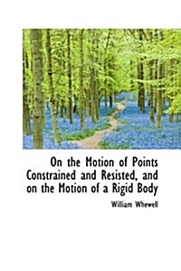 On the Motion of Points Constrained and Resisted, and on the Motion of a Rigid Body (Hardcover)