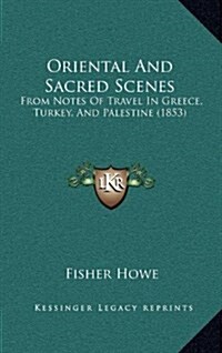 Oriental and Sacred Scenes: From Notes of Travel in Greece, Turkey, and Palestine (1853) (Hardcover)