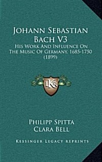 Johann Sebastian Bach V3: His Work and Influence on the Music of Germany, 1685-1750 (1899) (Hardcover)