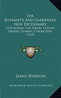 The Botanists and Gardeners New Dictionary: Containing the Names, Classes, Orders, Generic Characters (1763) (Hardcover)