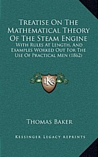 Treatise on the Mathematical Theory of the Steam Engine: With Rules at Length, and Examples Worked Out for the Use of Practical Men (1862) (Hardcover)