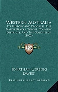Western Australia: Its History and Progress, the Native Blacks, Towns, Country Districts, and the Goldfields (1902) (Hardcover)