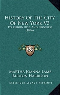 History of the City of New York V3: Its Origin Rise, and Progress (1896) (Hardcover)