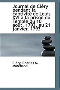 Journal de CL Ry Pendant La Captivit de Louis XVI La Prison Du Temple Du 10 Ao T, 1792, Au 21 Jan (Hardcover)