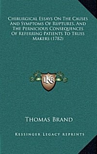 Chirurgical Essays on the Causes and Symptoms of Ruptures, and the Pernicious Consequences of Referring Patients to Truss Makers (1782) (Hardcover)