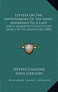 Letters on the Improvement of the Mind, Addressed to a Lady: And a Fathers Legacy to His Daughters (1808) (Hardcover)