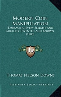 Modern Coin Manipulation: Embracing Every Sleight and Subtlety Invented and Known (1900) (Hardcover)