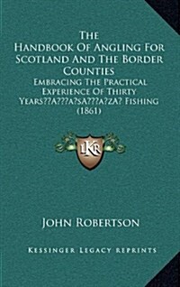 The Handbook of Angling for Scotland and the Border Counties: Embracing the Practical Experience of Thirty Years Fishing (1861) (Hardcover)