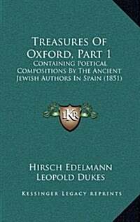 Treasures of Oxford, Part 1: Containing Poetical Compositions by the Ancient Jewish Authors in Spain (1851) (Hardcover)