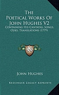 The Poetical Works of John Hughes V2: Containing His Cantatas, Songs, Odes, Translations (1779) (Hardcover)