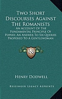 Two Short Discourses Against the Romanists: An Account of the Fundamental Principle of Popery, an Answer to Six Queries Proposed to a Gentlewoman (167 (Hardcover)