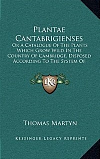 Plantae Cantabrigienses: Or a Catalogue of the Plants Which Grow Wild in the Country of Cambridge, Disposed According to the System of Linnaeus (Hardcover)