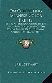 On Collecting Japanese Color Prints: Being an Introduction to the Study and Collection of the Color Prints of the Ukiyoye School of Japan (1917) (Hardcover)