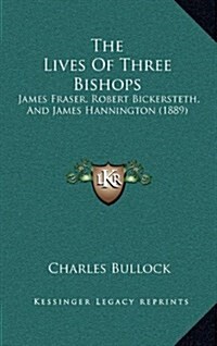 The Lives of Three Bishops: James Fraser, Robert Bickersteth, and James Hannington (1889) (Hardcover)