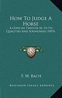 How to Judge a Horse: A Concise Treatise as to Its Qualities and Soundness (1893) (Hardcover)