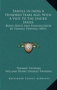 Travels in India a Hundred Years Ago, with a Visit to the United States: Being Notes and Reminiscences by Thomas Twining (1893) (Hardcover)