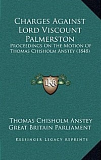 Charges Against Lord Viscount Palmerston: Proceedings on the Motion of Thomas Chisholm Anstey (1848) (Hardcover)
