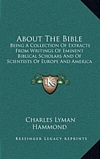 About the Bible: Being a Collection of Extracts from Writings of Eminent Biblical Scholars and of Scientists of Europe and America (190 (Hardcover)