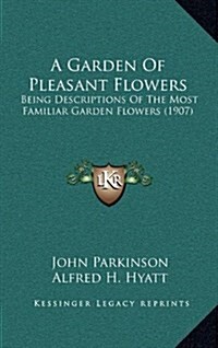 A Garden of Pleasant Flowers: Being Descriptions of the Most Familiar Garden Flowers (1907) (Hardcover)