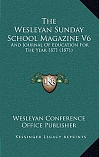 The Wesleyan Sunday School Magazine V6: And Journal of Education for the Year 1871 (1871) (Hardcover)