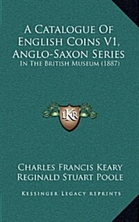 A Catalogue of English Coins V1, Anglo-Saxon Series: In the British Museum (1887) (Hardcover)