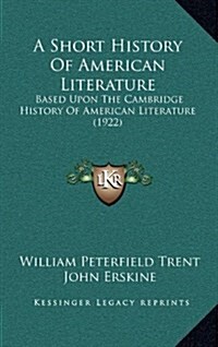 A Short History of American Literature: Based Upon the Cambridge History of American Literature (1922) (Hardcover)