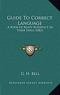 Guide to Correct Language: A Book of Ready Reference in Three Parts (1882) (Hardcover)