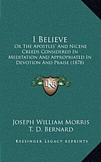 I Believe: Or the Apostles and Nicene Creeds Considered in Meditation and Appropriated in Devotion and Praise (1878) (Hardcover)