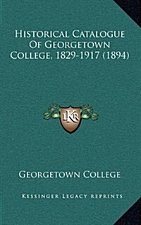 Historical Catalogue of Georgetown College, 1829-1917 (1894) (Hardcover)