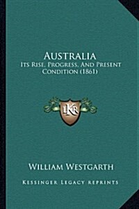 Australia: Its Rise, Progress, and Present Condition (1861) (Hardcover)