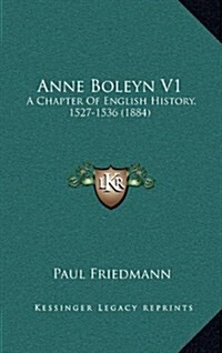 Anne Boleyn V1: A Chapter of English History, 1527-1536 (1884) (Hardcover)