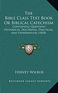 The Bible Class Text Book or Biblical Catechism: Containing Questions Historical, Doctrinal, Practical, and Experimental (1838) (Hardcover)