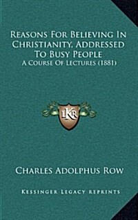 Reasons for Believing in Christianity, Addressed to Busy People: A Course of Lectures (1881) (Hardcover)