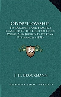 Oddfellowship: Its Doctrine and Practice Examined in the Light of Gods Word, and Judged by Its Own Utterances (1878) (Hardcover)