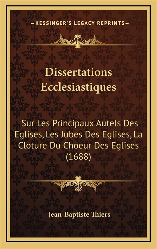 Dissertations Ecclesiastiques: Sur Les Principaux Autels Des Eglises, Les Jubes Des Eglises, La Cloture Du Choeur Des Eglises (1688) (Hardcover)