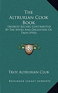 The Altrurian Cook Book: Favorite Recipes Contributed by the Wives and Daughters of Troy (1910) (Hardcover)