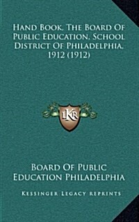 Hand Book, the Board of Public Education, School District of Philadelphia, 1912 (1912) (Hardcover)