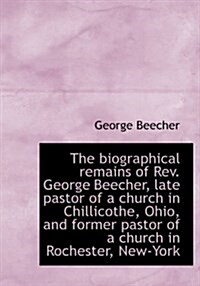 The Biographical Remains of REV. George Beecher, Late Pastor of a Church in Chillicothe, Ohio, and F (Hardcover)