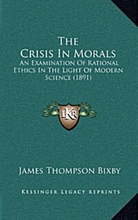 The Crisis in Morals: An Examination of Rational Ethics in the Light of Modern Science (1891) (Hardcover)